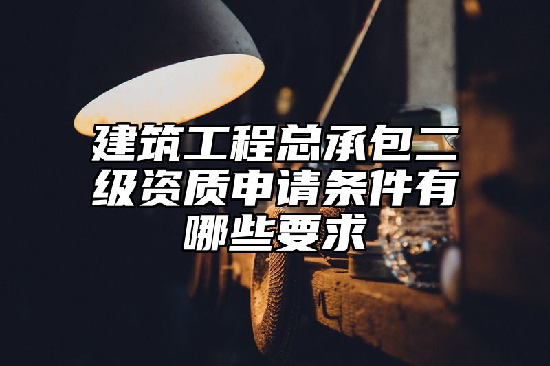 建筑工程总承包二级资质申请条件有哪些要求