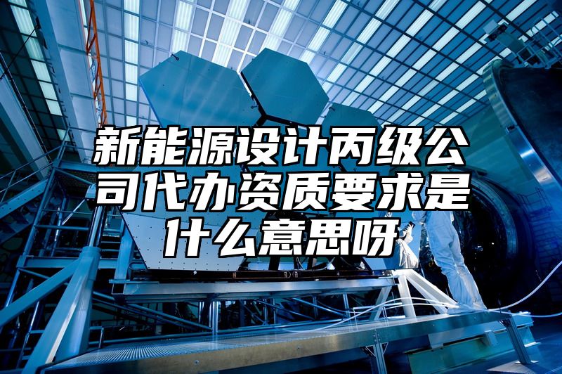 新能源设计丙级公司代办资质要求是什么意思呀