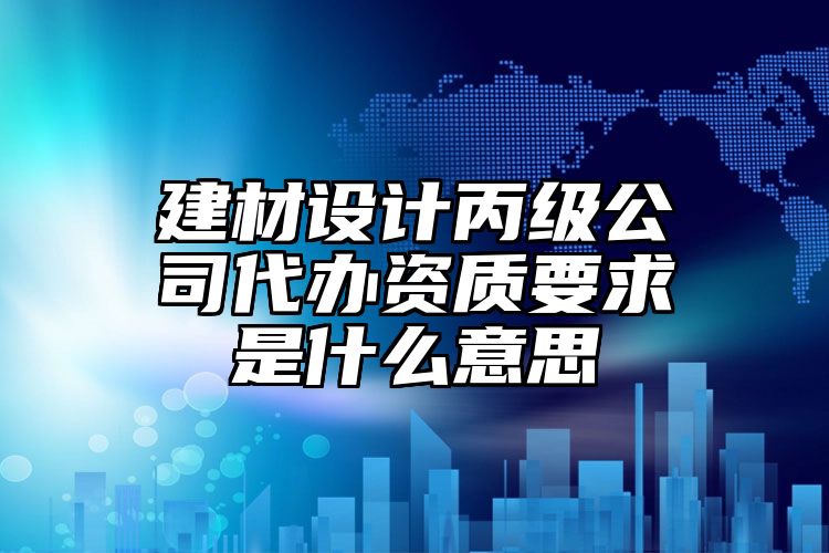 建材设计丙级公司代办资质要求是什么意思