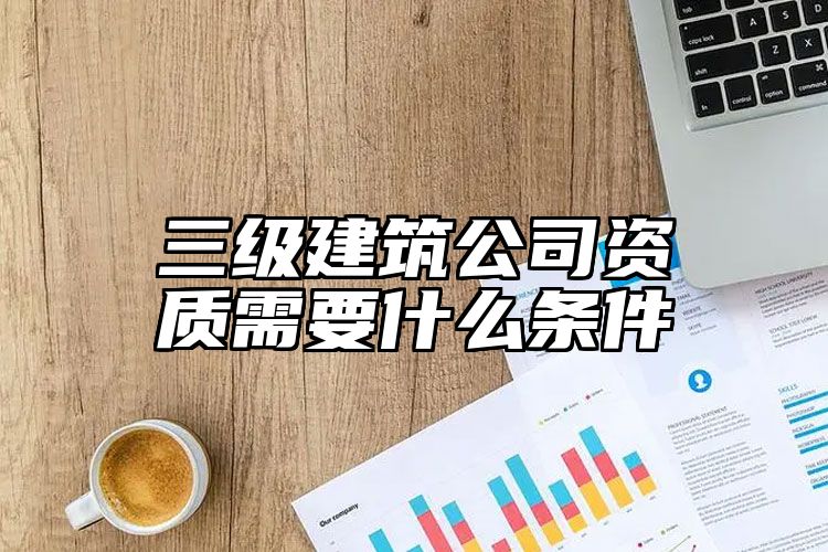 三级建筑公司资质需要什么条件