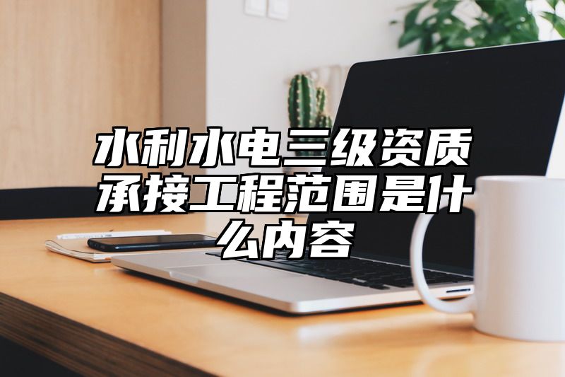 水利水电三级资质承接工程范围是什么内容