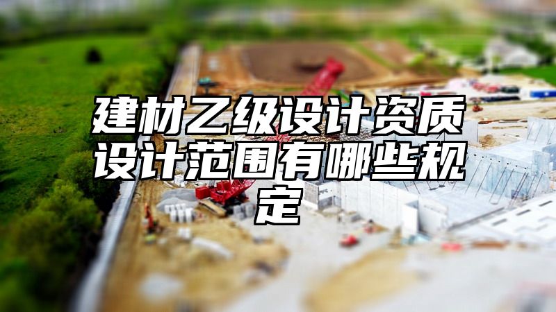 建材乙级设计资质设计范围有哪些规定