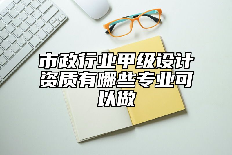 市政行业甲级设计资质有哪些专业可以做