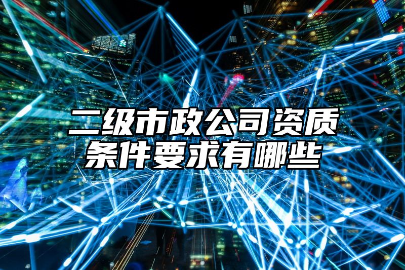 二级市政公司资质条件要求有哪些