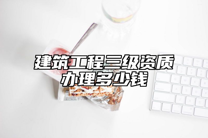 建筑工程三级资质办理多少钱