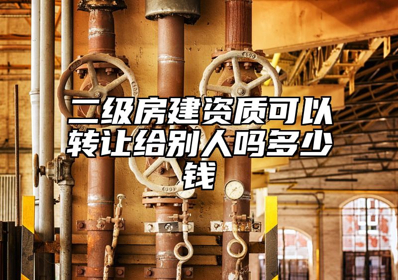 二级房建资质可以转让给别人吗多少钱