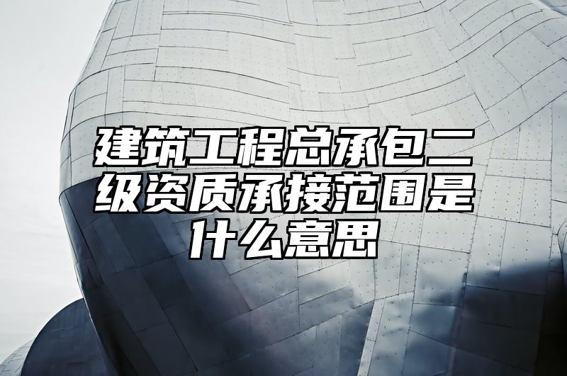 建筑工程总承包二级资质承接范围是什么意思