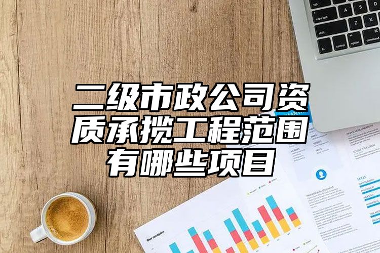 二级市政公司资质承揽工程范围有哪些项目