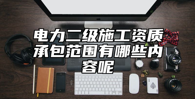 电力二级施工资质承包范围有哪些内容呢