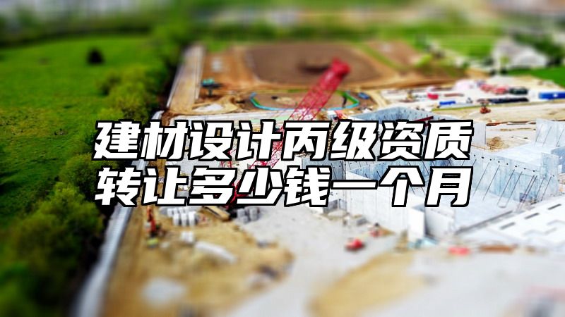 建材设计丙级资质转让多少钱一个月