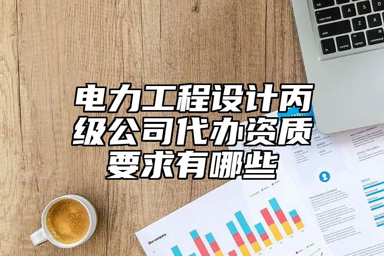 电力工程设计丙级公司代办资质要求有哪些