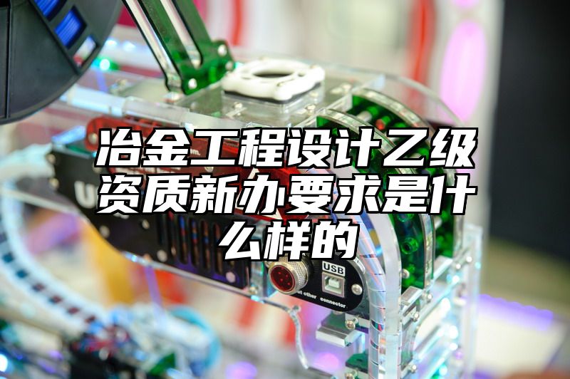 冶金工程设计乙级资质新办要求是什么样的