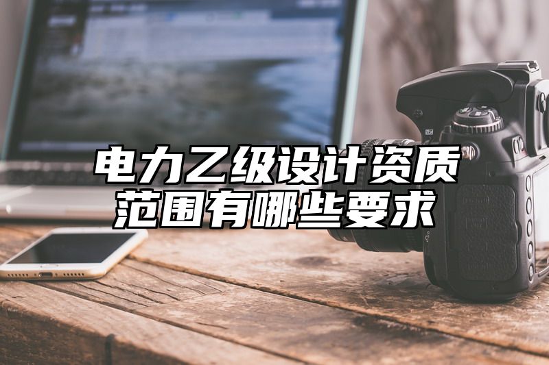 电力乙级设计资质范围有哪些要求