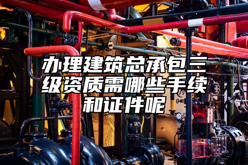 办理建筑总承包三级资质需哪些手续和证件呢