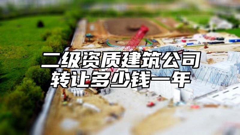 二级资质建筑公司转让多少钱一年