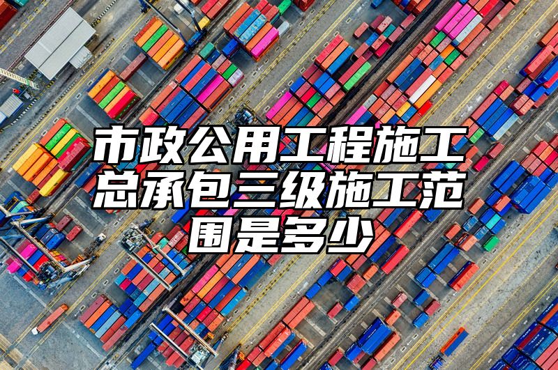 市政公用工程施工总承包三级施工范围是多少