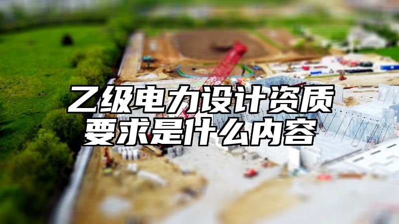 乙级电力设计资质要求是什么内容