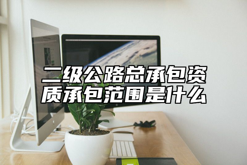 二级公路总承包资质承包范围是什么