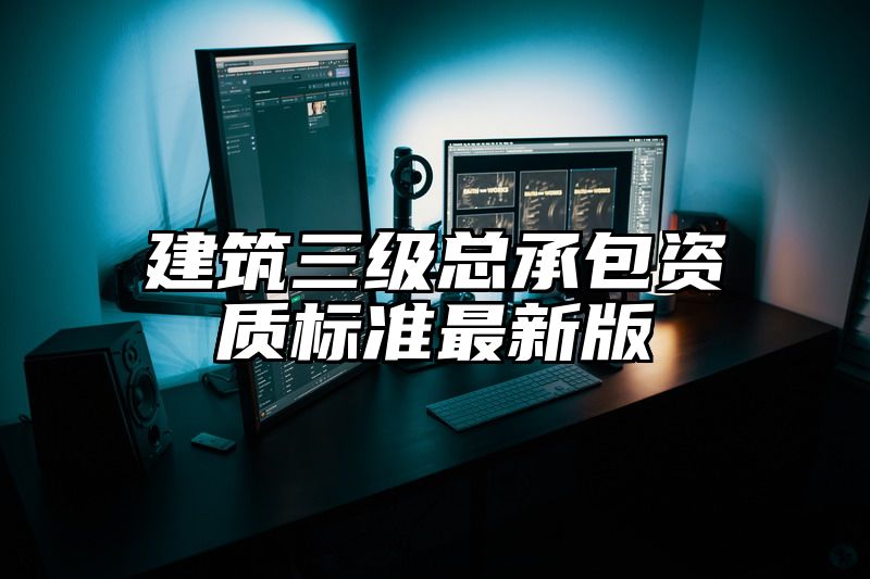 建筑三级总承包资质标准最新版