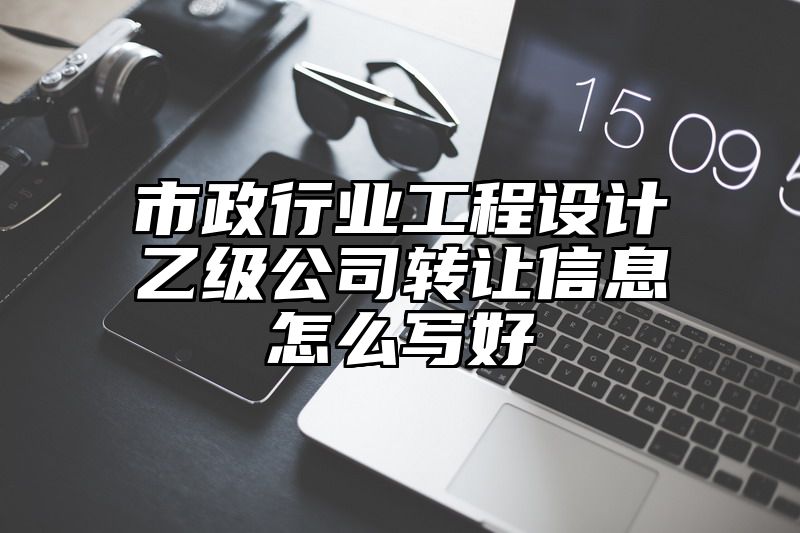 市政行业工程设计乙级公司转让信息怎么写好