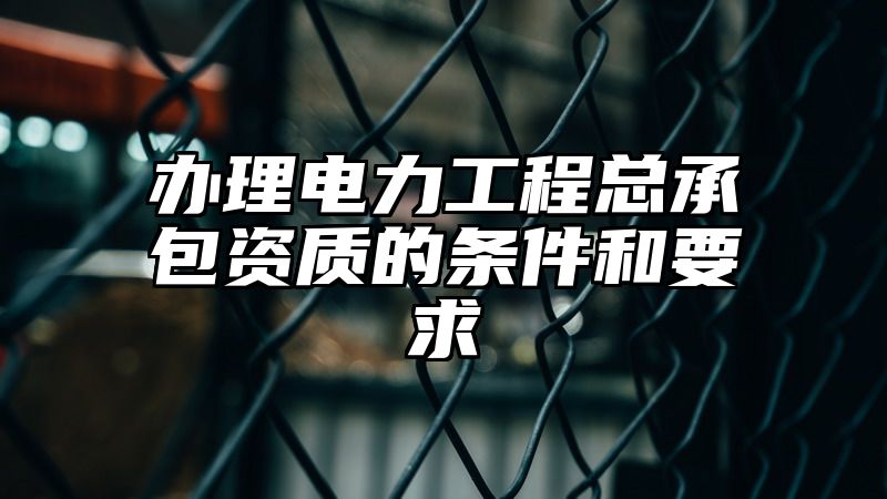 办理电力工程总承包资质的条件和要求