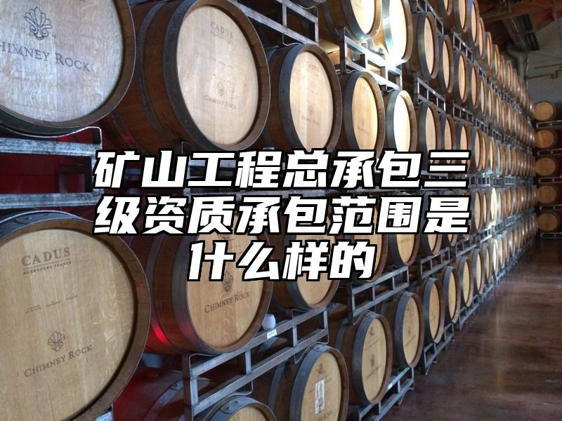 矿山工程总承包三级资质承包范围是什么样的