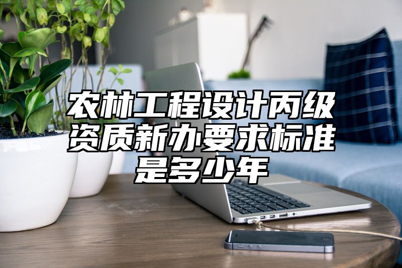 农林工程设计丙级资质新办要求标准是多少年