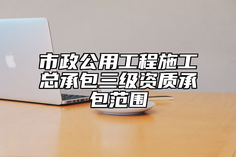 市政公用工程施工总承包三级资质承包范围