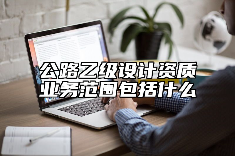 公路乙级设计资质业务范围包括什么