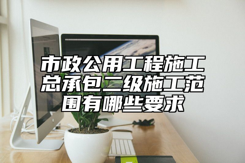 市政公用工程施工总承包二级施工范围有哪些要求