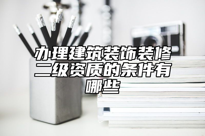 办理建筑装饰装修二级资质的条件有哪些