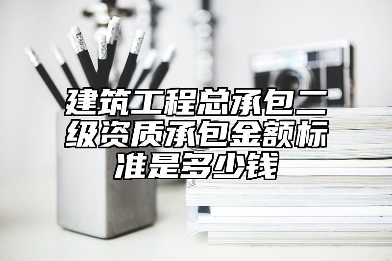 建筑工程总承包二级资质承包金额标准是多少钱