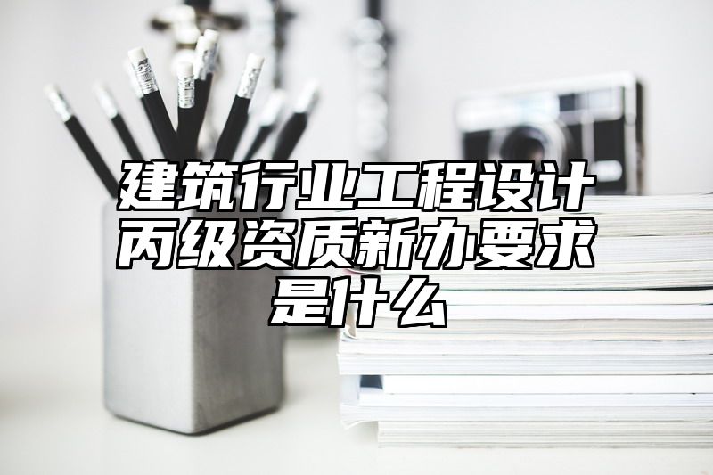 建筑行业工程设计丙级资质新办要求是什么