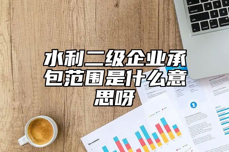 水利二级企业承包范围是什么意思呀