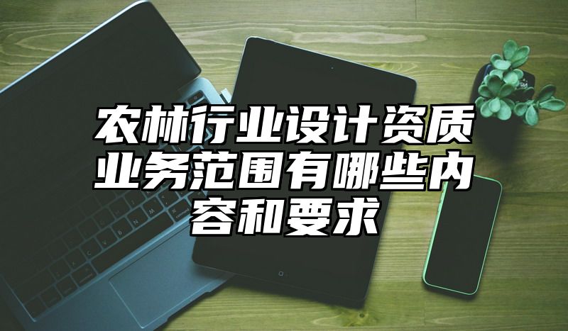 农林行业设计资质业务范围有哪些内容和要求