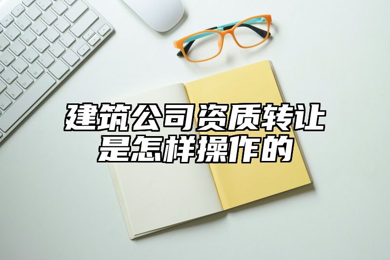 建筑公司资质转让是怎样操作的