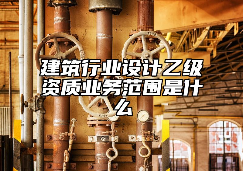 建筑行业设计乙级资质业务范围是什么