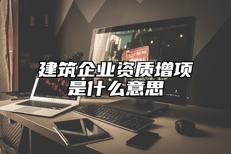 建筑企业资质增项是什么意思