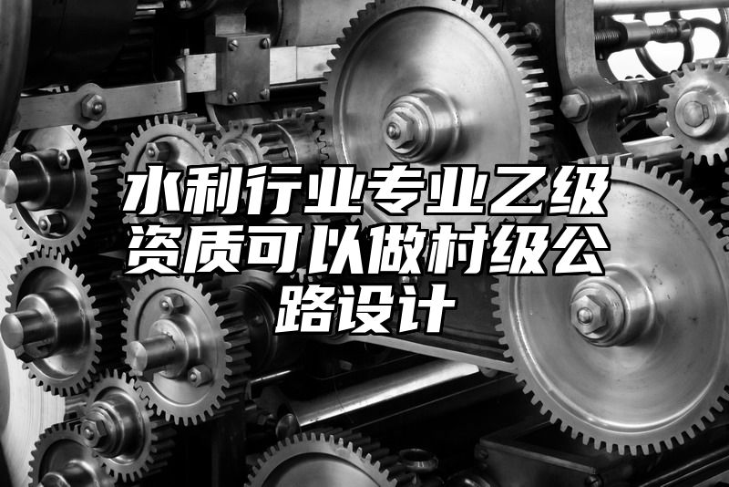 水利行业专业乙级资质可以做村级公路设计