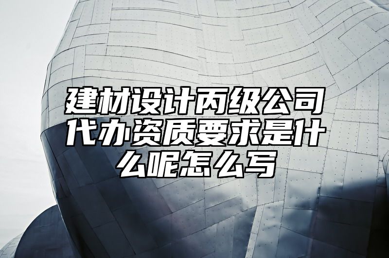 建材设计丙级公司代办资质要求是什么呢怎么写