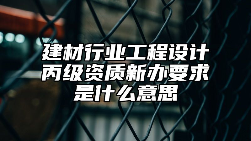 建材行业工程设计丙级资质新办要求是什么意思