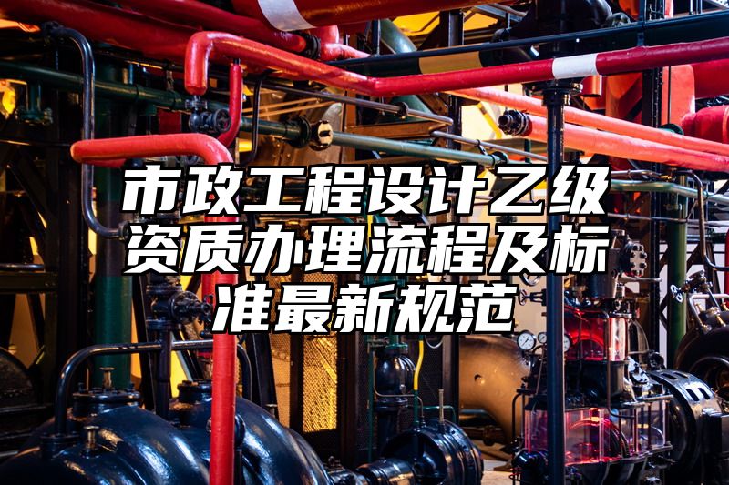 市政工程设计乙级资质办理流程及标准最新规范