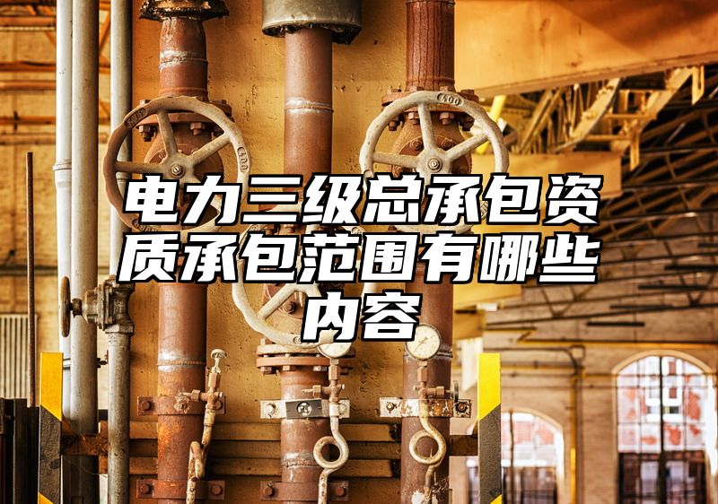 电力三级总承包资质承包范围有哪些内容