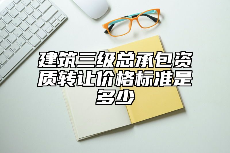 建筑三级总承包资质转让价格标准是多少