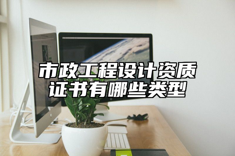 市政工程设计资质证书有哪些类型