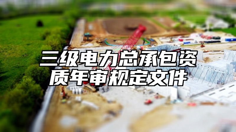 三级电力总承包资质年审规定文件