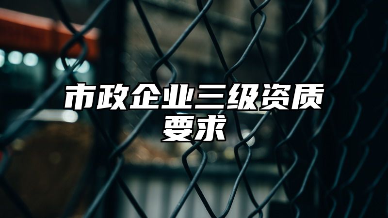 市政企业三级资质要求