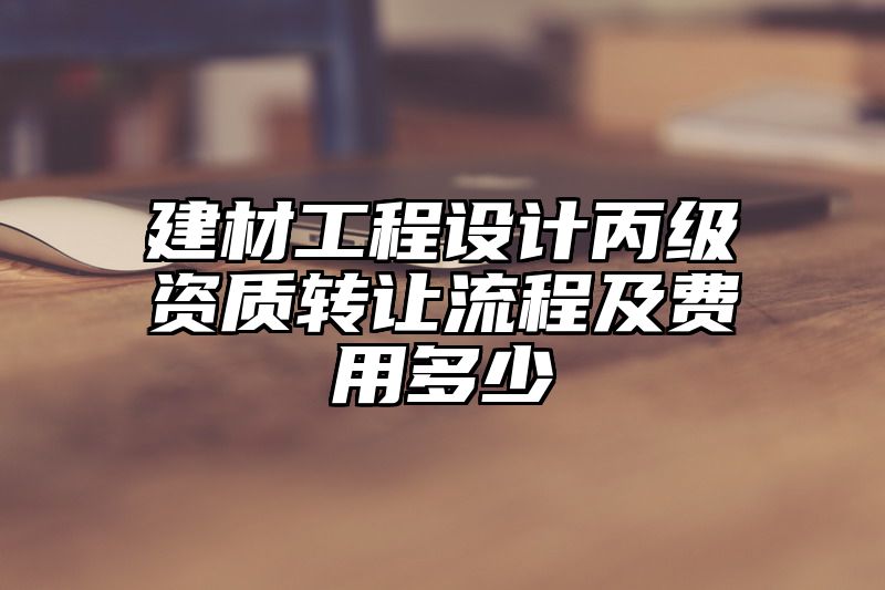 建材工程设计丙级资质转让流程及费用多少