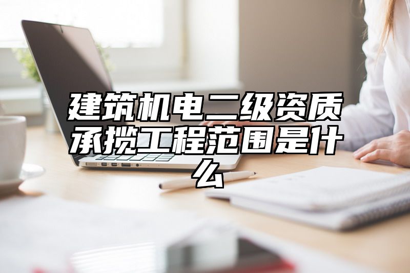 建筑机电二级资质承揽工程范围是什么