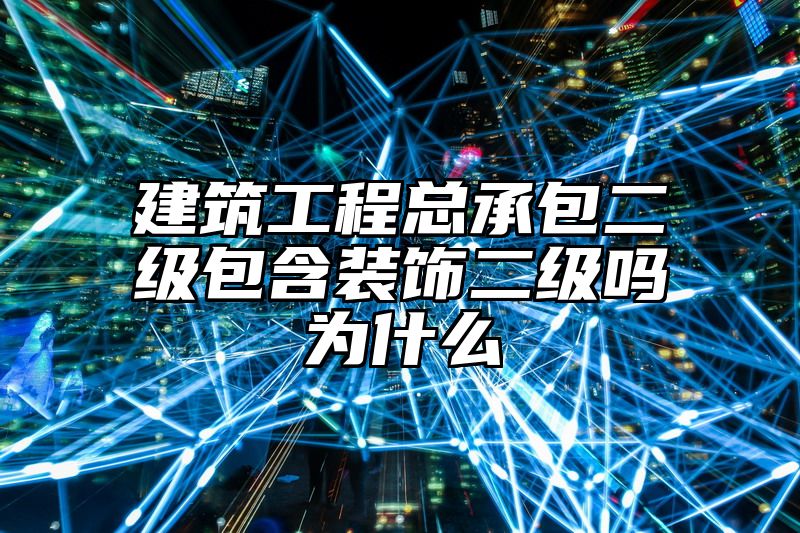 建筑工程总承包二级包含装饰二级吗为什么